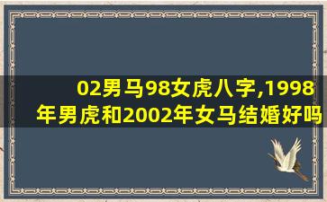 02男马98女虎八字,1998年男虎和2002年女马结婚好吗