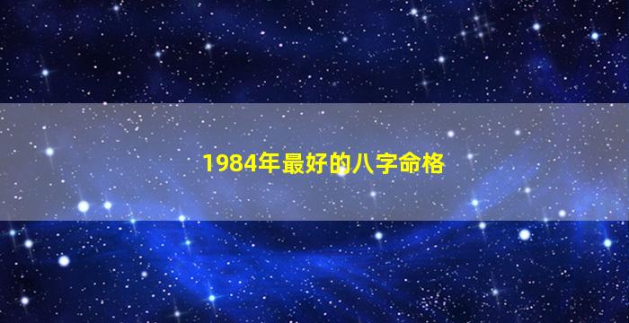 1984年最好的八字命格