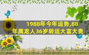 1988年今年运势,88年属龙人36岁转运大富大贵