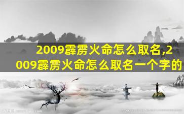 2009霹雳火命怎么取名,2009霹雳火命怎么取名一个字的