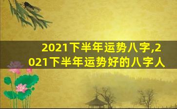 2021下半年运势八字,2021下半年运势好的八字人