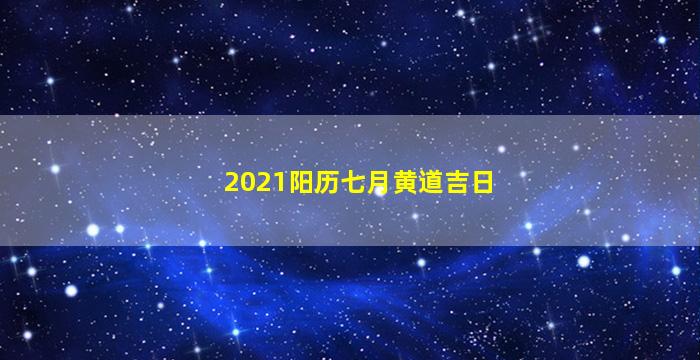 2021阳历七月黄道吉日