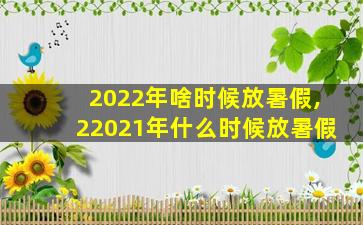 2022年啥时候放暑假,22021年什么时候放暑假