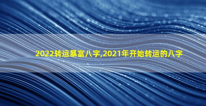 2022转运暴富八字,2021年开始转运的八字