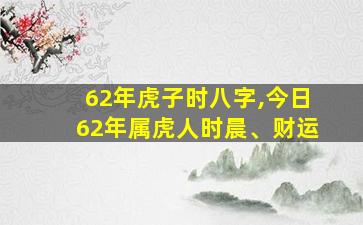 62年虎子时八字,今日62年属虎人时晨、财运