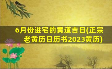 6月份进宅的黄道吉日(正宗老黄历日历书2023黄历)