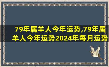 79年属羊人今年运势,79年属羊人今年运势2024年每月运势