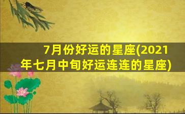 7月份好运的星座(2021年七月中旬好运连连的星座)