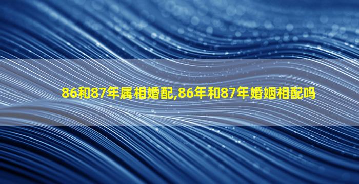 86和87年属相婚配,86年和87年婚姻相配吗