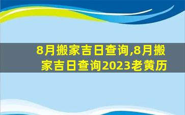 8月搬家吉日查询,8月搬家吉日查询2023老黄历