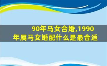 90年马女合婚,1990年属马女婚配什么是最合适