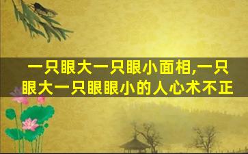 一只眼大一只眼小面相,一只眼大一只眼眼小的人心术不正