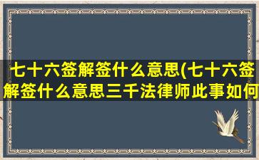 七十六签解签什么意思(七十六签解签什么意思三千法律师此事如何与君)