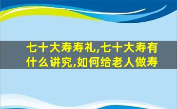 七十大寿寿礼,七十大寿有什么讲究,如何给老人做寿