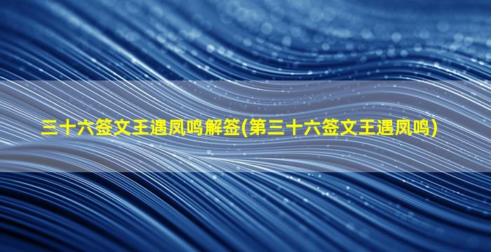 三十六签文王遇凤鸣解签(第三十六签文王遇凤鸣)