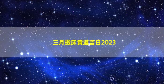 三月搬床黄道吉日2023图片