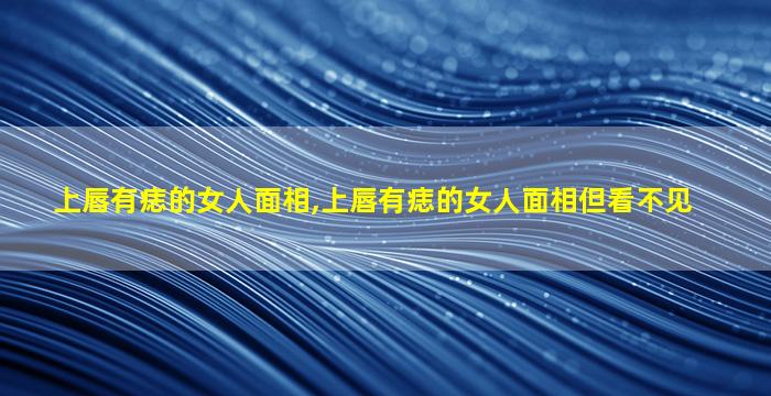 上唇有痣的女人面相,上唇有痣的女人面相但看不见