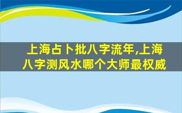 上海占卜批八字流年,上海八字测风水哪个大师最权威