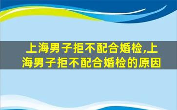 上海男子拒不配合婚检,上海男子拒不配合婚检的原因