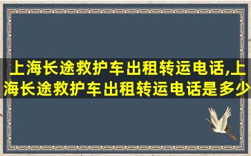 上海长途救护车出租转运电话,上海长途救护车出租转运电话是多少