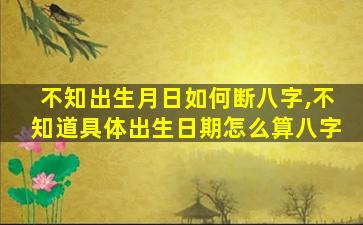 不知出生月日如何断八字,不知道具体出生日期怎么算八字