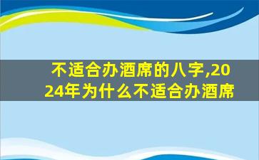 不适合办酒席的八字,2024年为什么不适合办酒席