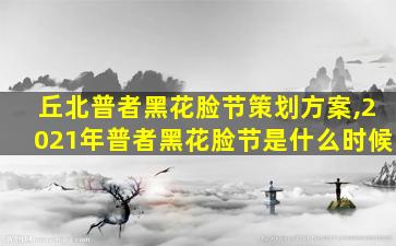 丘北普者黑花脸节策划方案,2021年普者黑花脸节是什么时候