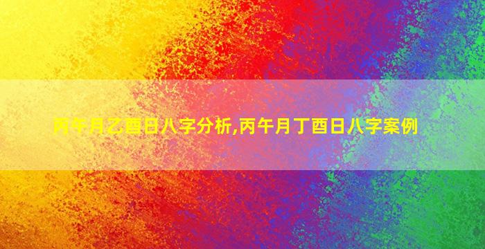 丙午月乙酉日八字分析,丙午月丁酉日八字案例