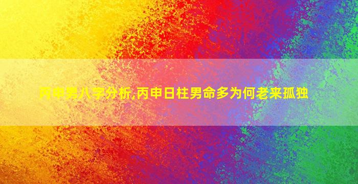 丙申男八字分析,丙申日柱男命多为何老来孤独