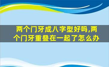 两个门牙成八字型好吗,两个门牙重叠在一起了怎么办