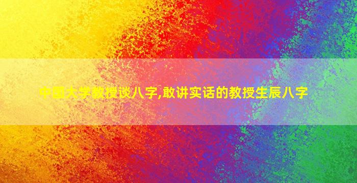 中国大学教授谈八字,敢讲实话的教授生辰八字