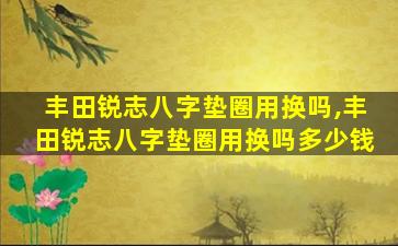 丰田锐志八字垫圈用换吗,丰田锐志八字垫圈用换吗多少钱