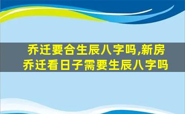 乔迁要合生辰八字吗,新房乔迁看日子需要生辰八字吗