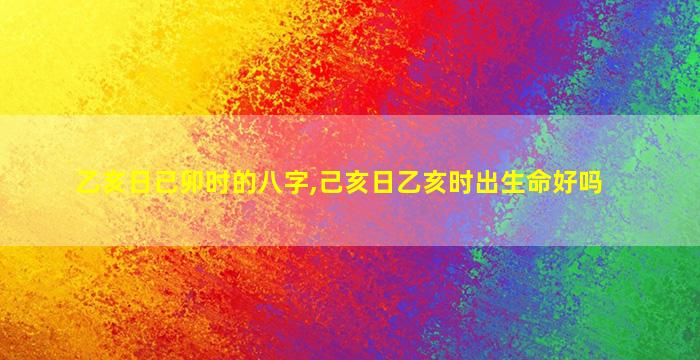 乙亥日己卯时的八字,己亥日乙亥时出生命好吗