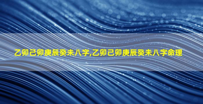 乙卯己卯庚辰癸未八字,乙卯己卯庚辰癸未八字命理