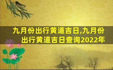 九月份出行黄道吉日,九月份出行黄道吉日查询2022年