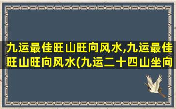 九运最佳旺山旺向风水,九运最佳旺山旺向风水(九运二十四山坐向吉凶一览表)