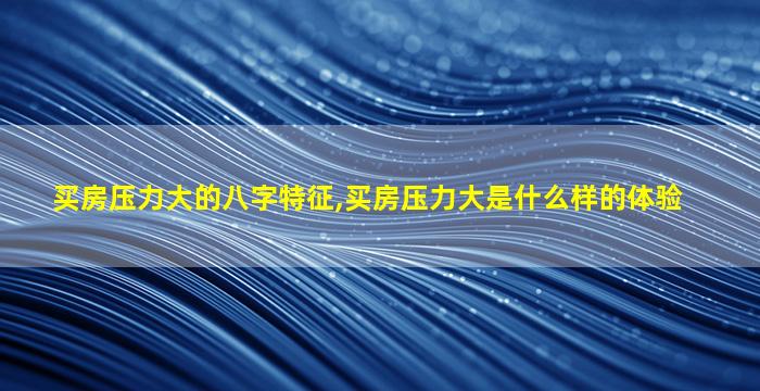 买房压力大的八字特征,买房压力大是什么样的体验