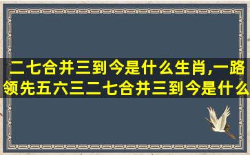 二七合并三到今是什么生肖,一路领先五六三二七合并三到今是什么生肖