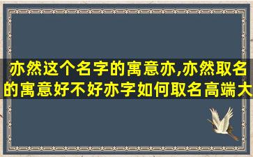 亦然这个名字的寓意亦,亦然取名的寓意好不好亦字如何取名高端大气