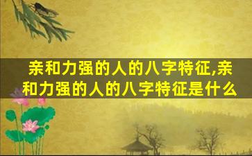 亲和力强的人的八字特征,亲和力强的人的八字特征是什么