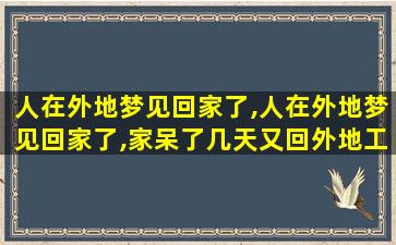 人在外地梦见回家了,人在外地梦见回家了,家呆了几天又回外地工作