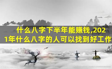 什么八字下半年能赚钱,2021年什么八字的人可以找到好工作