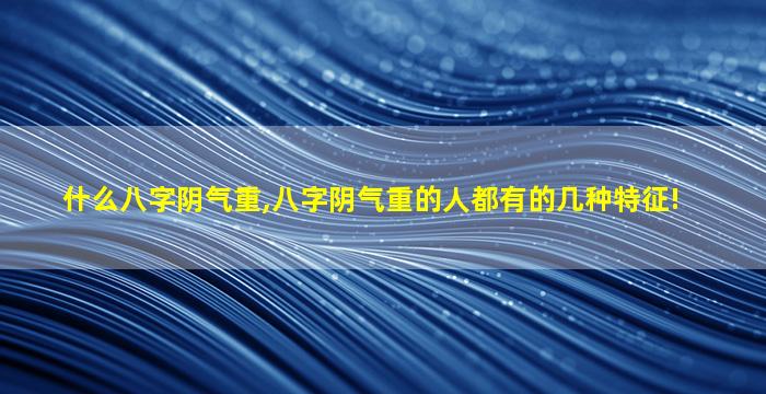 什么八字阴气重,八字阴气重的人都有的几种特征!