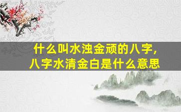 什么叫水浊金顽的八字,八字水清金白是什么意思