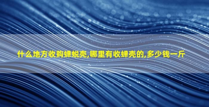 什么地方收购蝉蜕壳,哪里有收蝉壳的,多少钱一斤