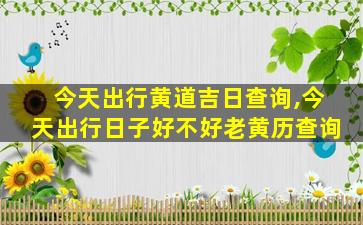 今天出行黄道吉日查询,今天出行日子好不好老黄历查询