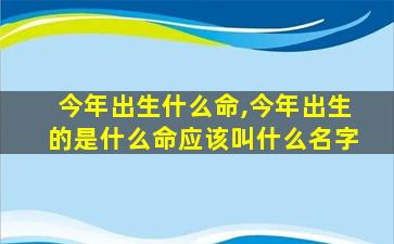 今年出生什么命,今年出生的是什么命应该叫什么名字