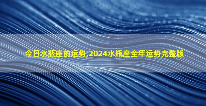 今日水瓶座的运势,2024水瓶座全年运势完整版