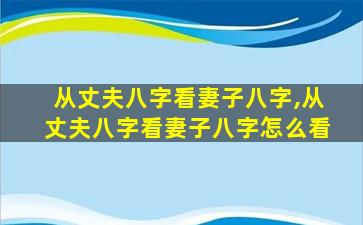 从丈夫八字看妻子八字,从丈夫八字看妻子八字怎么看